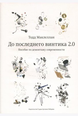 До последнего винтика 2.0. Пособие по демонтажу современности