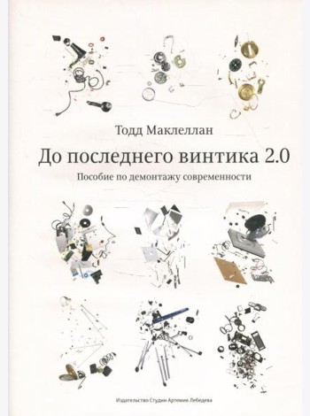 До последнего винтика 2.0. Пособие по демонтажу современности