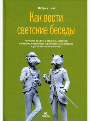 Как вести светские беседы. Искусство вовлечь в общение, захватить внимание, поддержать содержательный разговор и установить прочие связи