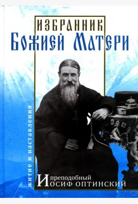 Избранник Божией Матери. Преподобный Иосиф Оптинский: житие и наставления. 3-е изд