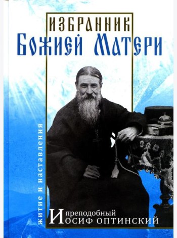 Избранник Божией Матери. Преподобный Иосиф Оптинский: житие и наставления. 3-е изд