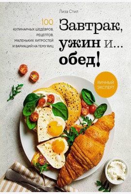 Завтрак, ужин и... обед! 100 кулинарных шедевров, рецептов, маленьких хитростей и вариаций