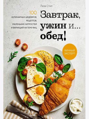 Завтрак, ужин и... обед! 100 кулинарных шедевров, рецептов, маленьких хитростей и вариаций