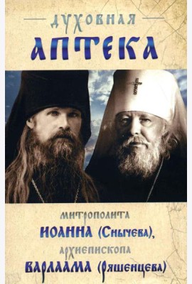 Духовная аптека митрополита Иоанна (Снычева), архиепископа Варлаама (Ряшенцева). Жизнеописания и духовные наставления