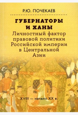 Губернаторы и ханы. Личностный фактор правовой политики Российской империи в Центральной Азии: XVIII - начало XX в. 2-е изд