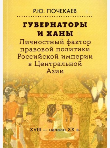 Губернаторы и ханы. Личностный фактор правовой политики Российской империи в Центральной Азии: XVIII - начало XX в. 2-е изд