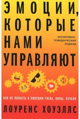 Эмоции, которые нами управляют: Как не попасть в ловушки гнева, вины, печали. Когнитивно-поведенческий подход