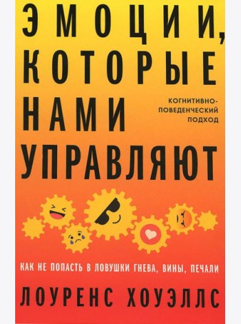 Эмоции, которые нами управляют: Как не попасть в ловушки гнева, вины, печали. Когнитивно-поведенческий подход