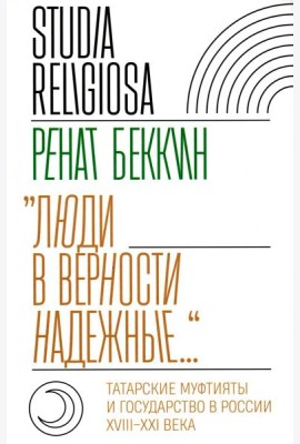 Люди в верности надежные…: Татарские муфтияты и государство в России (XVIII–XXI века)