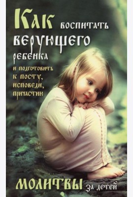Как воспитать верующего ребенка и подготовить к посту, Исповеди, Причастию. Молитвы за детей
