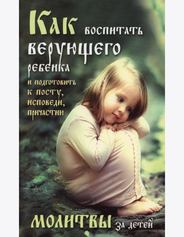 Как воспитать верующего ребенка и подготовить к посту, Исповеди, Причастию. Молитвы за детей