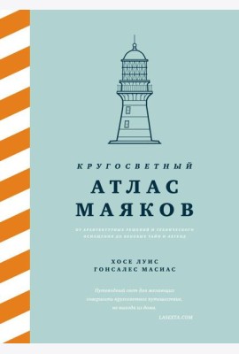 Кругосветный атлас маяков: От архитектурных решений и технического оснащения до вековых тайн и легенд