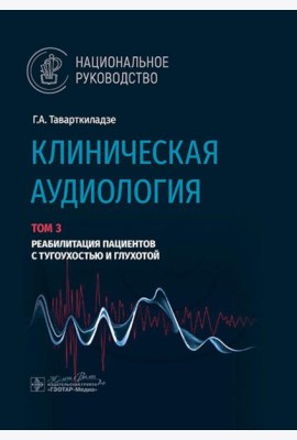 Клиническая аудиология: национальное руководство: В 3 т.: Т. 3: Реабилитация пациентов с тугоухостью и глухотой
