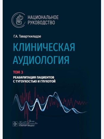 Клиническая аудиология: национальное руководство: В 3 т.: Т. 3: Реабилитация пациентов с тугоухостью и глухотой