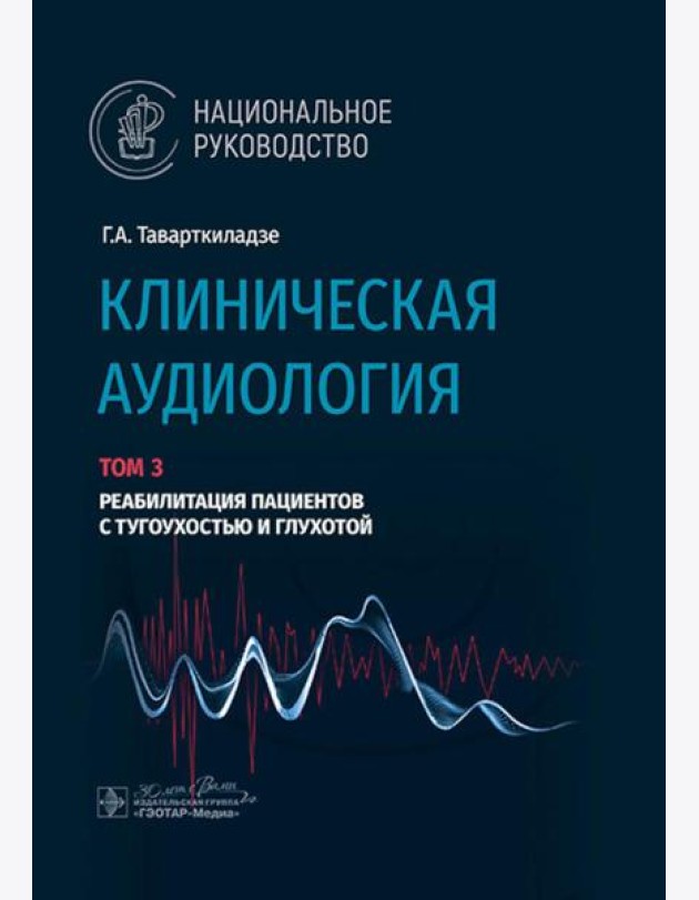 Клиническая аудиология: национальное руководство: В 3 т.: Т. 3: Реабилитация пациентов с тугоухостью и глухотой