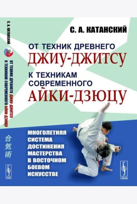 От техник древнего джиу-джитсу к техникам современного айки-дзюцу. (Многолетняя система достижения мастерства в восточном боевом искусстве)