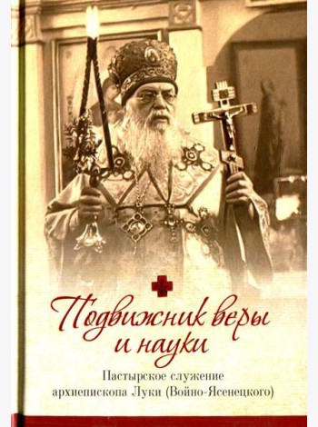Подвижник веры и науки. Пастырское служение архиепископа Луки (Войно-Ясенецкого)