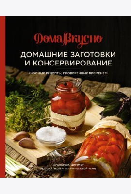 Домашние заготовки и консервирование: Вкусные рецепты, проверенные временем