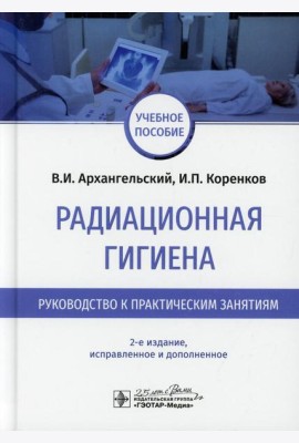 Радиационная гигиена. Руководство к практическим занятиям: Учебное пособие. 2-е изд., испр. и доп