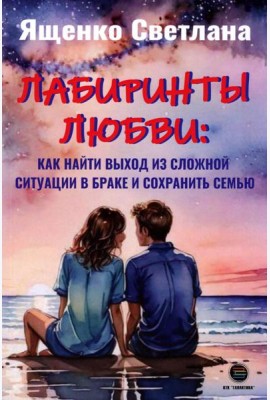 Лабиринты любви: как найти выход из сложных ситуаций в браке и сохранить семью