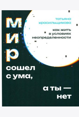 Мир сошел с ума, а ты - нет. Как жить в условиях неопределенности