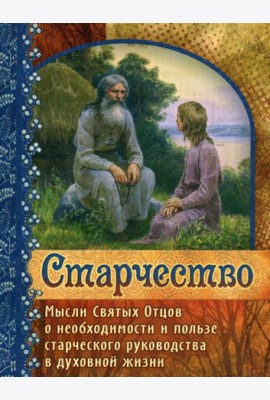 Старчество. Мысли Святых Отцов о необходимости и пользе старческого руководства в духовной жизни