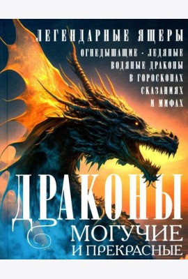 Драконы могучие и прекрасные. Легендарные ящеры. Огнедышащие, ледяные, водяные драконы в гороскопах, сказаниях и мифах