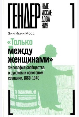 Только между женщинами: Философия сообщества в русском и советском сознании, 1860-1940