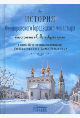 История Феодоровского Городецкого монастыря и построению в С.-Петербурге храма в память 300-летнего юбилея царствования Императорского Дома Романовых
