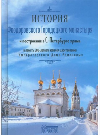 История Феодоровского Городецкого монастыря и построению в С.-Петербурге храма в память 300-летнего юбилея царствования Императорского Дома Романовых