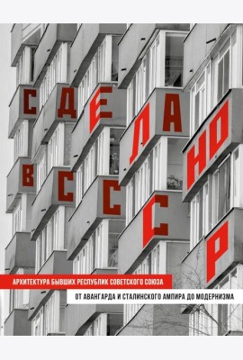 Сделано в СССР. Архитектура бывших республик Советского Союза: от авангарда и сталинского ампира до модернизма