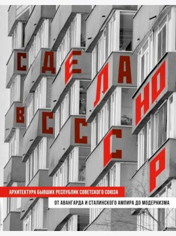 Сделано в СССР. Архитектура бывших республик Советского Союза: от авангарда и сталинского ампира до модернизма