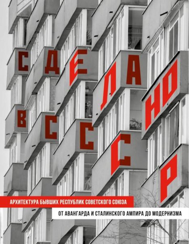 Сделано в СССР. Архитектура бывших республик Советского Союза: от авангарда и сталинского ампира до модернизма