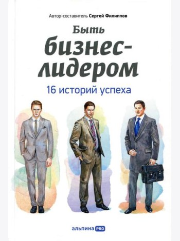 Быть бизнес-лидером: 16 историй успеха. 2-е изд