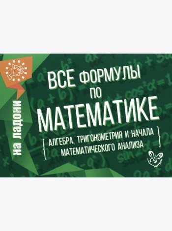Все формулы по математике (алгебра, тригонометрия и начала математического анализа)
