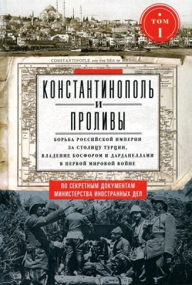 Константинополь и Проливы: В 2 т: Т.1: Борьба Российской империи за столицу Турции, владение Босфором и Дарданеллами в Первой мировой войне