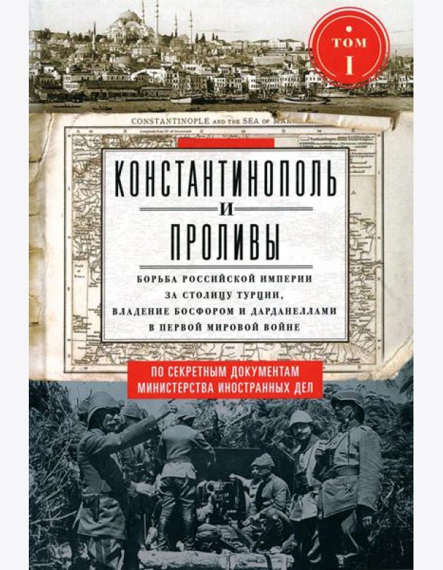 Константинополь и Проливы: В 2 т: Т.1: Борьба Российской империи за столицу Турции, владение Босфором и Дарданеллами в Первой мировой войне