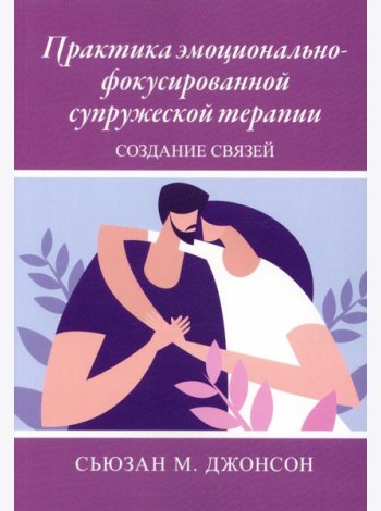 Практика эмоционально-фокусированной супружеской терапии: создание связей