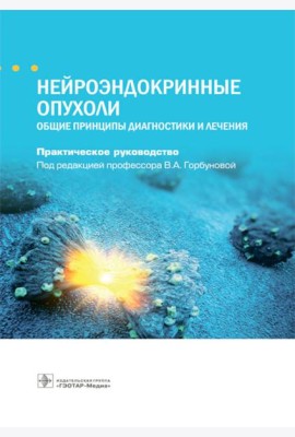 Нейроэндокринные опухоли. Общие принципы диагностики и лечения : практическое руководство