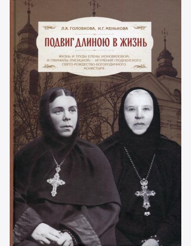 Подвиг длиною в жизнь: Жизнь и труды Елены (Коноваловой) и Гавриилы (Рисицкой) - игумений Гродненского Свято-Рождество-Богородичного монастыря