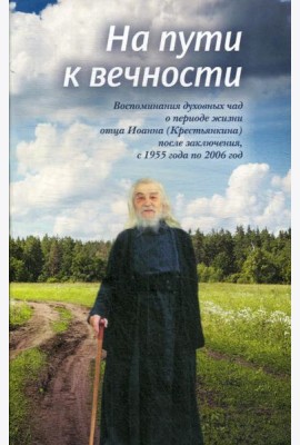 На пути к вечности: воспоминания духовных чад о периоде жизни отца Иоанна (Крестьянкина) после заключения, с 1955 года по 2006 год