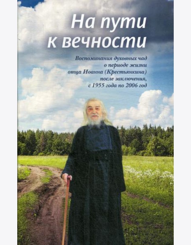На пути к вечности: воспоминания духовных чад о периоде жизни отца Иоанна (Крестьянкина) после заключения, с 1955 года по 2006 год