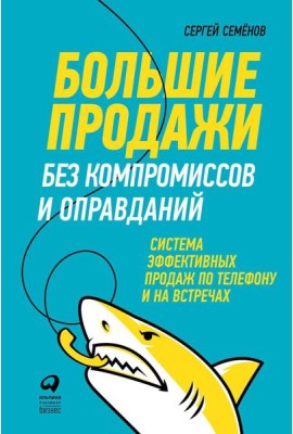 Большие продажи без компромиссов и оправданий: Система эффективных продаж по телефону и на встречах