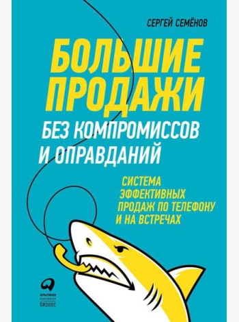 Большие продажи без компромиссов и оправданий: Система эффективных продаж по телефону и на встречах