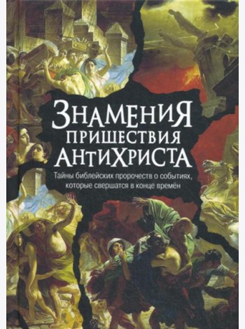 Знамения пришествия антихриста. Тайны библейских пророчеств о событиях, которые свершатся в конце времен