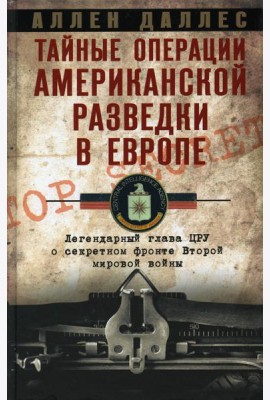 Тайные операции американской разведки в Европе. Легендарный глава ЦРУ о секретном фронте Второй мировой войны