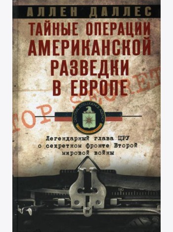 Тайные операции американской разведки в Европе. Легендарный глава ЦРУ о секретном фронте Второй мировой войны
