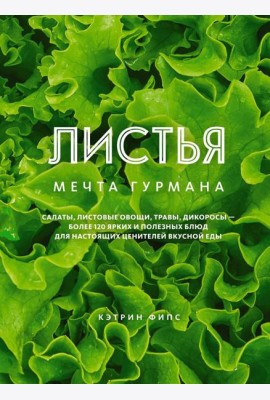 ЛИСТЬЯ. Мечта гурмана: Салаты, листовые овощи, травы, дикоросы - более 120 ярких и полезных блюд для настоящих ценителей вкусной еды
