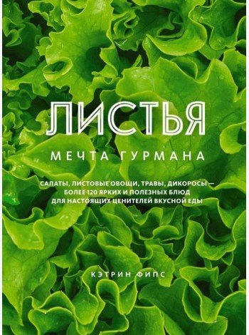 ЛИСТЬЯ. Мечта гурмана: Салаты, листовые овощи, травы, дикоросы - более 120 ярких и полезных блюд для настоящих ценителей вкусной еды