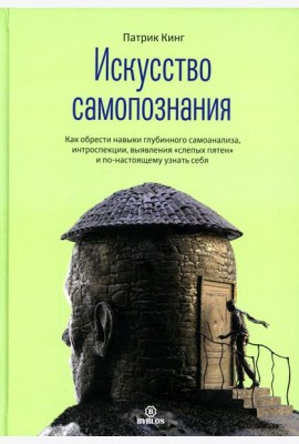 Искусство самопознания. Как обрести навыки глубинного самоанализа, интроспекции, выявления 